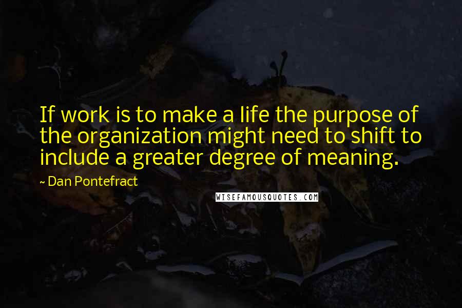 Dan Pontefract Quotes: If work is to make a life the purpose of the organization might need to shift to include a greater degree of meaning.