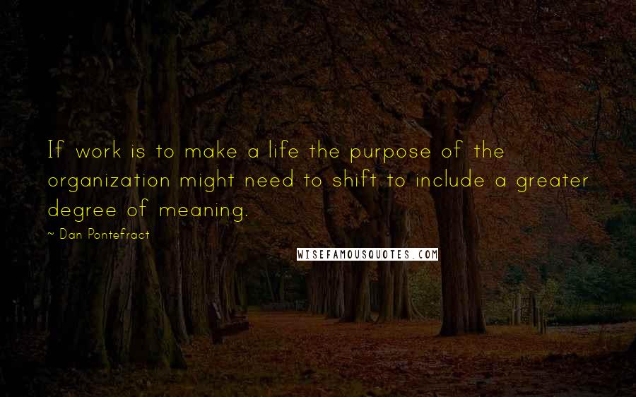 Dan Pontefract Quotes: If work is to make a life the purpose of the organization might need to shift to include a greater degree of meaning.