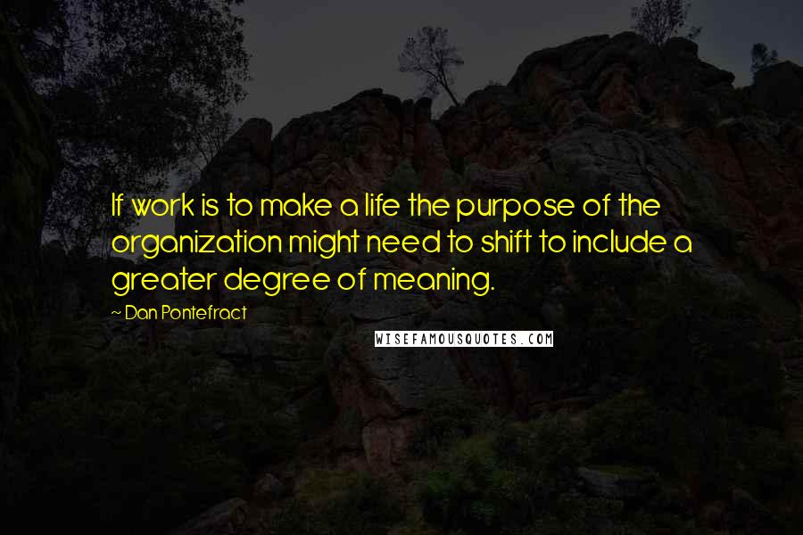 Dan Pontefract Quotes: If work is to make a life the purpose of the organization might need to shift to include a greater degree of meaning.
