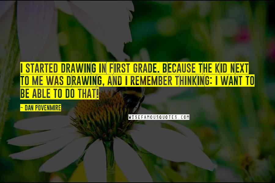 Dan Povenmire Quotes: I started drawing in first grade. Because the kid next to me was drawing, and I remember thinking: I want to be able to do that!