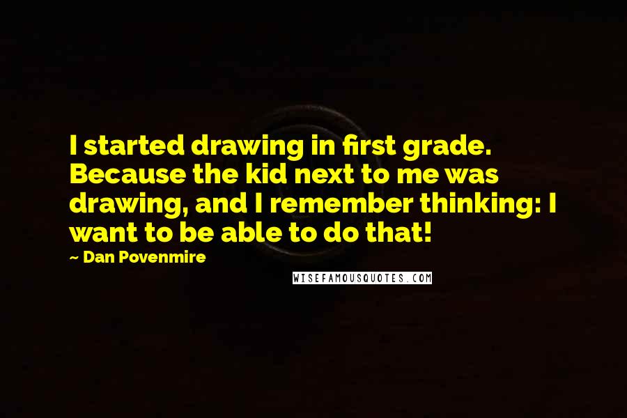 Dan Povenmire Quotes: I started drawing in first grade. Because the kid next to me was drawing, and I remember thinking: I want to be able to do that!