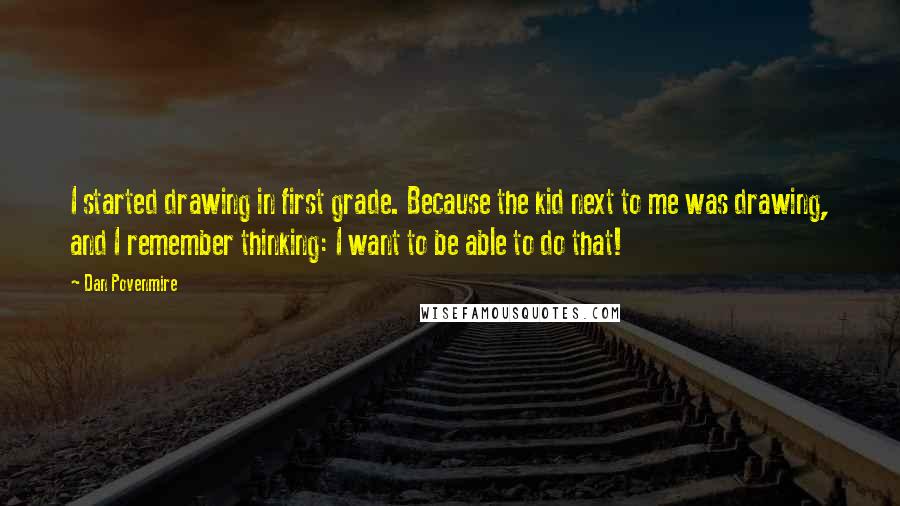 Dan Povenmire Quotes: I started drawing in first grade. Because the kid next to me was drawing, and I remember thinking: I want to be able to do that!