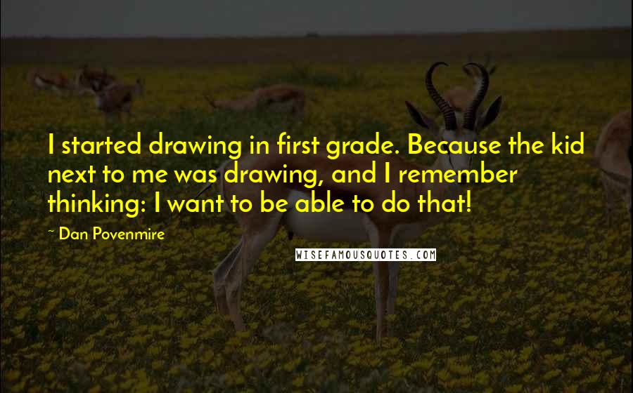 Dan Povenmire Quotes: I started drawing in first grade. Because the kid next to me was drawing, and I remember thinking: I want to be able to do that!