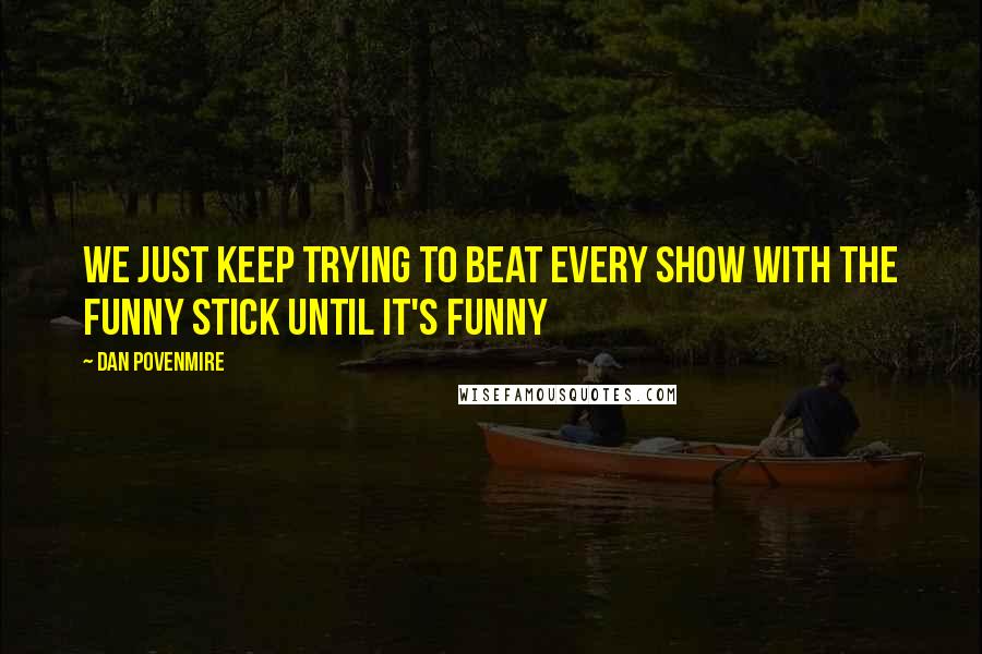 Dan Povenmire Quotes: We just keep trying to beat every show with the funny stick until it's funny