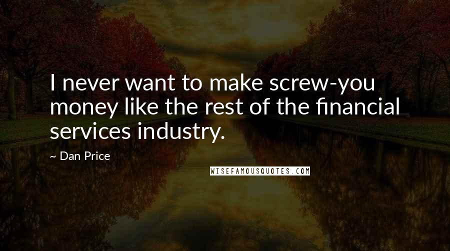 Dan Price Quotes: I never want to make screw-you money like the rest of the financial services industry.
