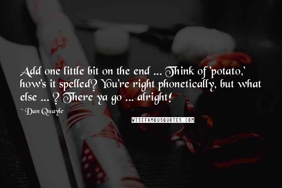 Dan Quayle Quotes: Add one little bit on the end ... Think of 'potato,' how's it spelled? You're right phonetically, but what else ... ? There ya go ... alright!