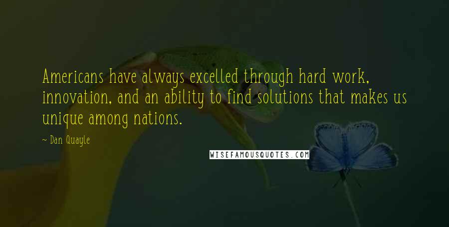 Dan Quayle Quotes: Americans have always excelled through hard work, innovation, and an ability to find solutions that makes us unique among nations.