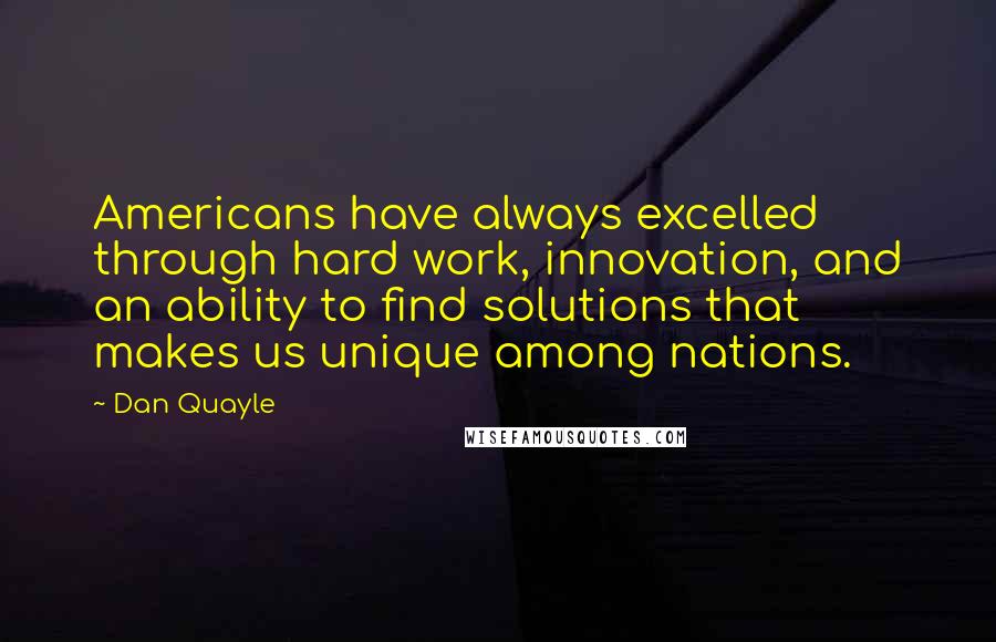 Dan Quayle Quotes: Americans have always excelled through hard work, innovation, and an ability to find solutions that makes us unique among nations.
