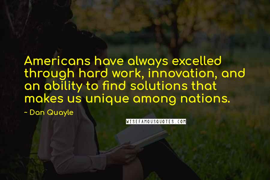 Dan Quayle Quotes: Americans have always excelled through hard work, innovation, and an ability to find solutions that makes us unique among nations.