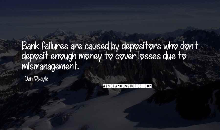 Dan Quayle Quotes: Bank failures are caused by depositors who don't deposit enough money to cover losses due to mismanagement.