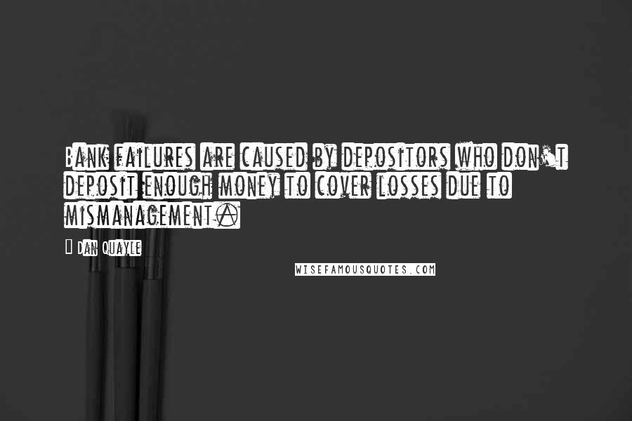 Dan Quayle Quotes: Bank failures are caused by depositors who don't deposit enough money to cover losses due to mismanagement.