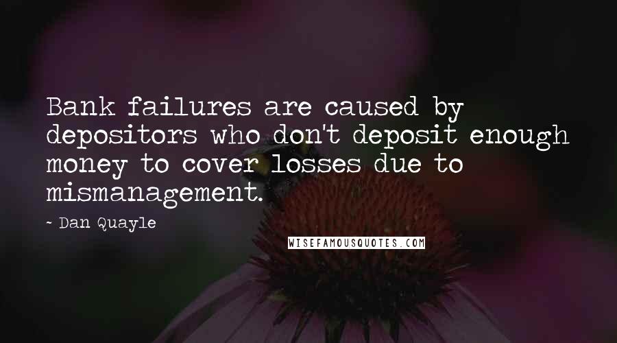 Dan Quayle Quotes: Bank failures are caused by depositors who don't deposit enough money to cover losses due to mismanagement.