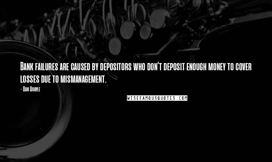 Dan Quayle Quotes: Bank failures are caused by depositors who don't deposit enough money to cover losses due to mismanagement.