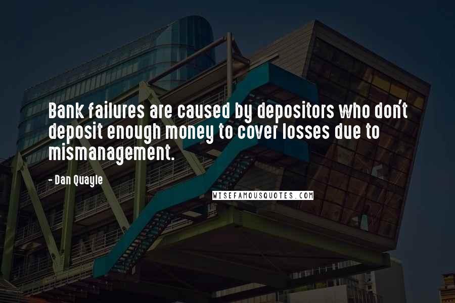 Dan Quayle Quotes: Bank failures are caused by depositors who don't deposit enough money to cover losses due to mismanagement.