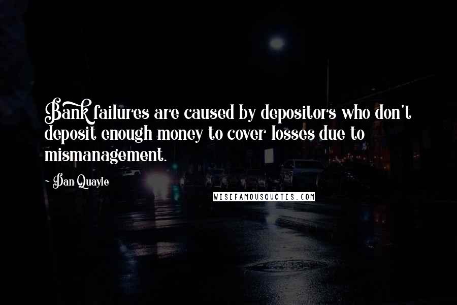 Dan Quayle Quotes: Bank failures are caused by depositors who don't deposit enough money to cover losses due to mismanagement.