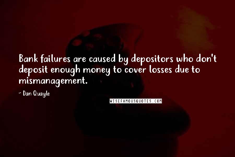 Dan Quayle Quotes: Bank failures are caused by depositors who don't deposit enough money to cover losses due to mismanagement.