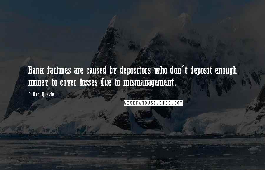 Dan Quayle Quotes: Bank failures are caused by depositors who don't deposit enough money to cover losses due to mismanagement.