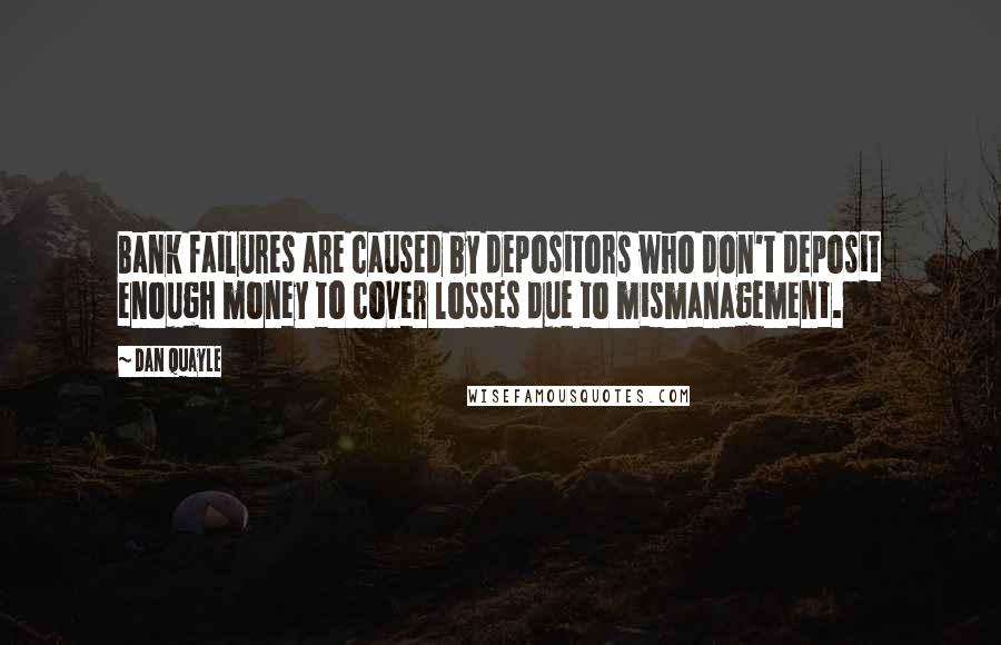 Dan Quayle Quotes: Bank failures are caused by depositors who don't deposit enough money to cover losses due to mismanagement.