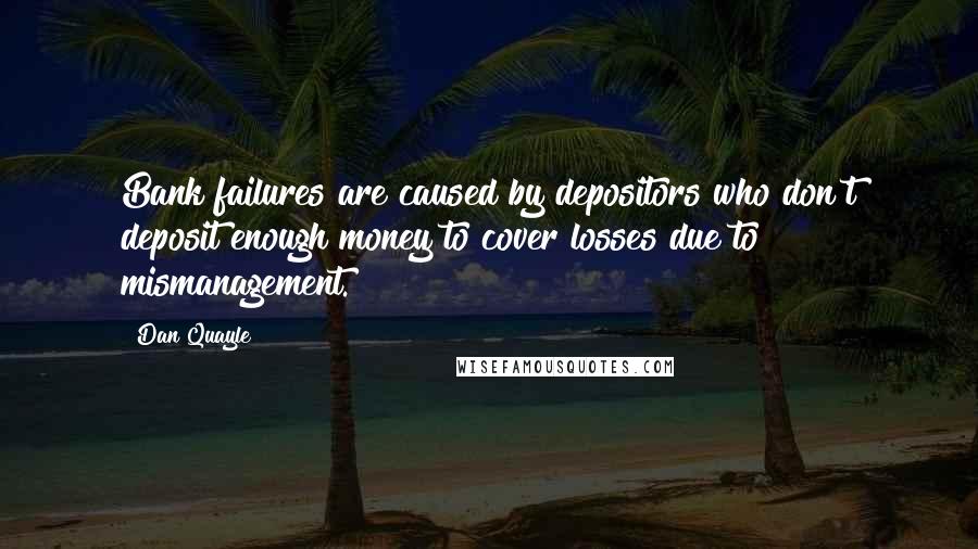 Dan Quayle Quotes: Bank failures are caused by depositors who don't deposit enough money to cover losses due to mismanagement.