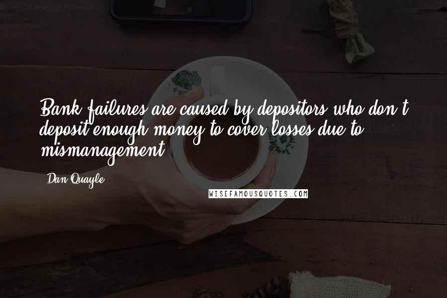 Dan Quayle Quotes: Bank failures are caused by depositors who don't deposit enough money to cover losses due to mismanagement.