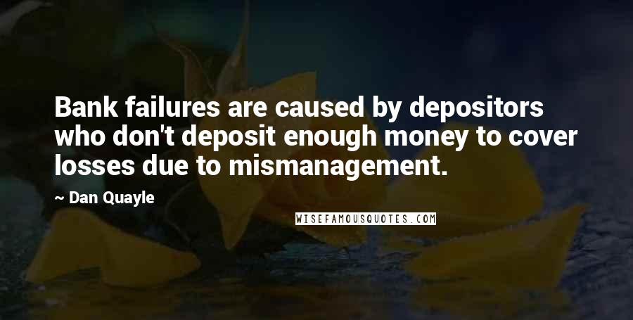 Dan Quayle Quotes: Bank failures are caused by depositors who don't deposit enough money to cover losses due to mismanagement.