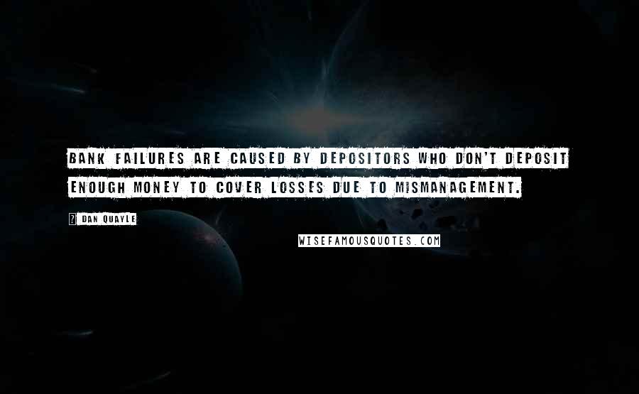 Dan Quayle Quotes: Bank failures are caused by depositors who don't deposit enough money to cover losses due to mismanagement.