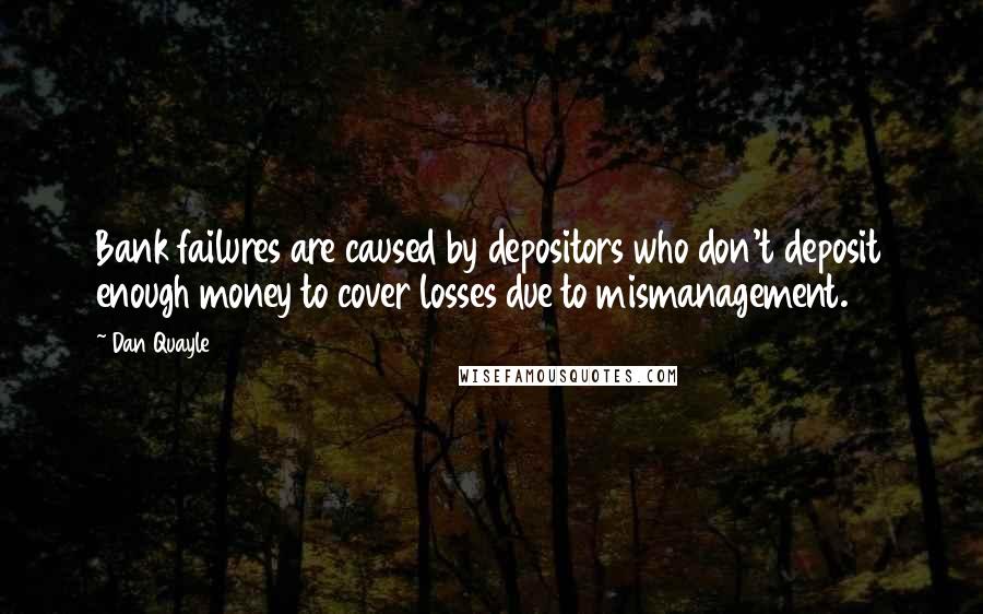 Dan Quayle Quotes: Bank failures are caused by depositors who don't deposit enough money to cover losses due to mismanagement.