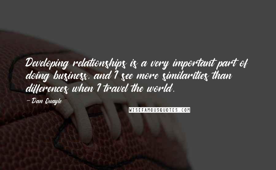Dan Quayle Quotes: Developing relationships is a very important part of doing business, and I see more similarities than differences when I travel the world.