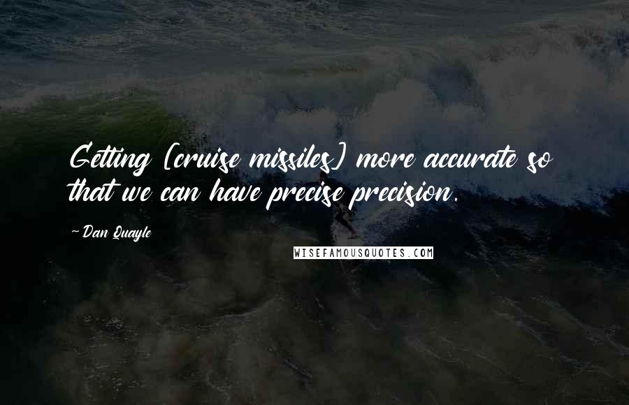 Dan Quayle Quotes: Getting [cruise missiles] more accurate so that we can have precise precision.