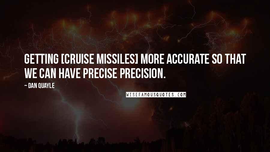 Dan Quayle Quotes: Getting [cruise missiles] more accurate so that we can have precise precision.