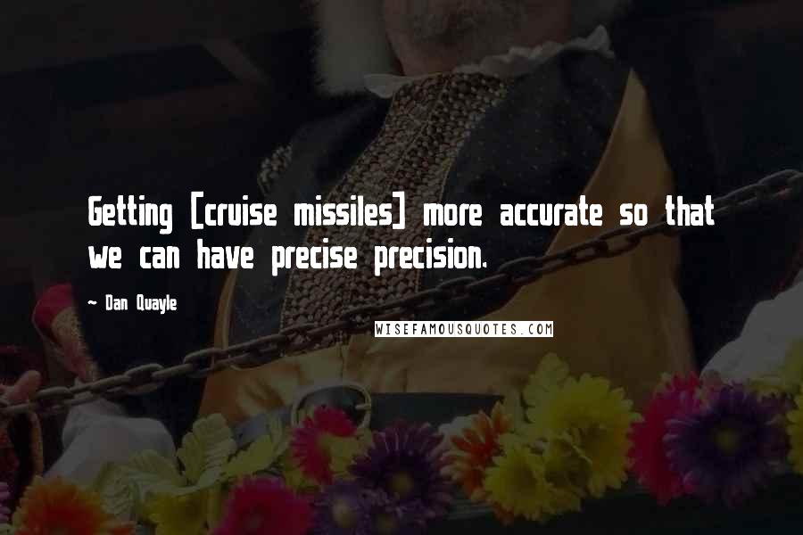 Dan Quayle Quotes: Getting [cruise missiles] more accurate so that we can have precise precision.