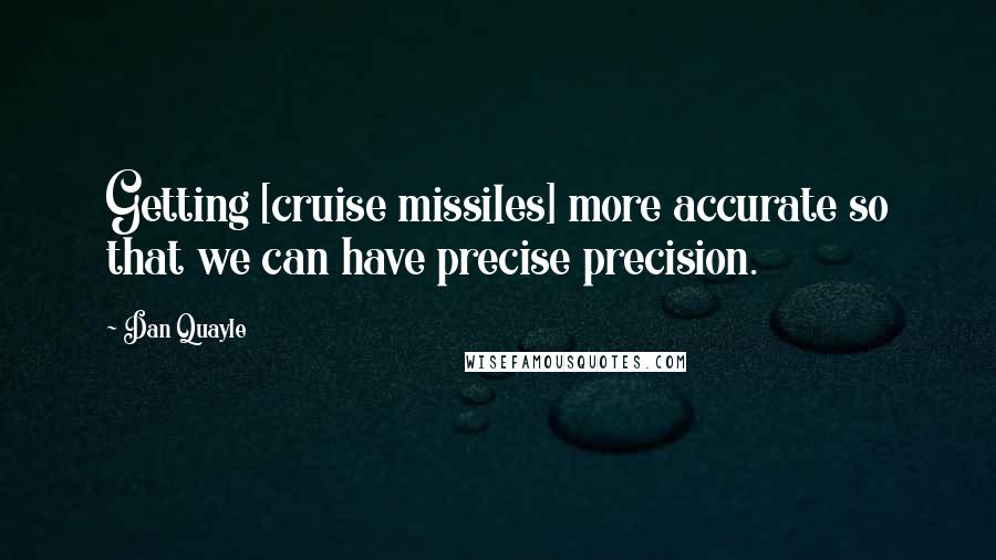 Dan Quayle Quotes: Getting [cruise missiles] more accurate so that we can have precise precision.