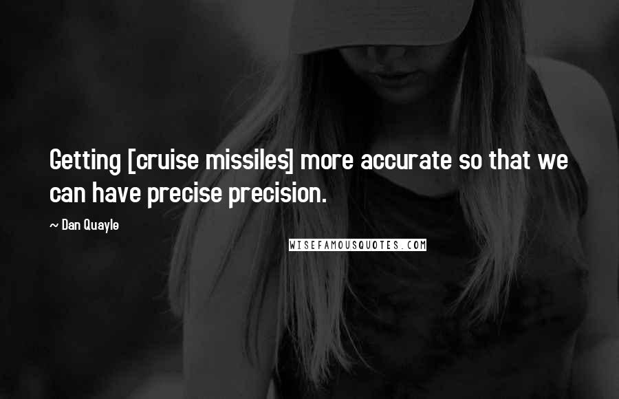 Dan Quayle Quotes: Getting [cruise missiles] more accurate so that we can have precise precision.