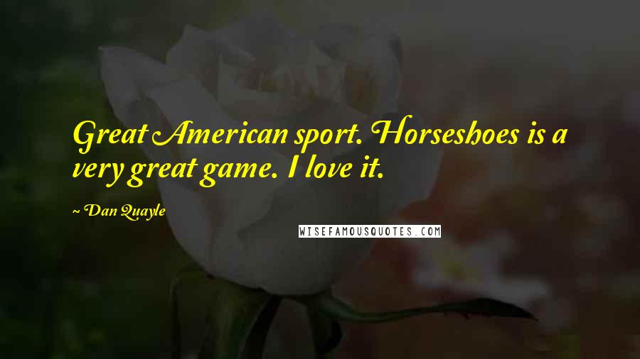 Dan Quayle Quotes: Great American sport. Horseshoes is a very great game. I love it.