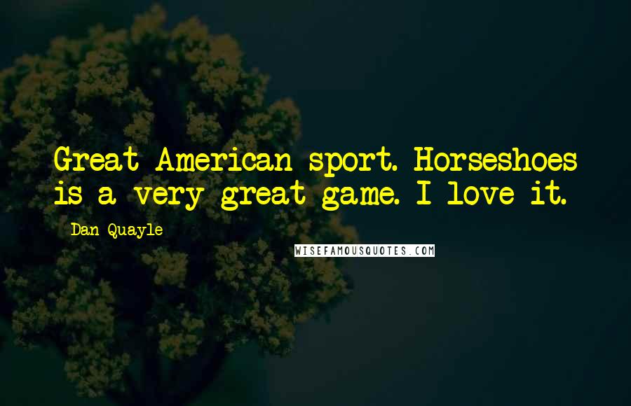 Dan Quayle Quotes: Great American sport. Horseshoes is a very great game. I love it.