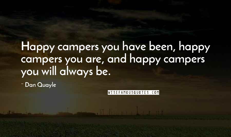 Dan Quayle Quotes: Happy campers you have been, happy campers you are, and happy campers you will always be.