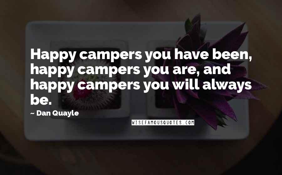 Dan Quayle Quotes: Happy campers you have been, happy campers you are, and happy campers you will always be.