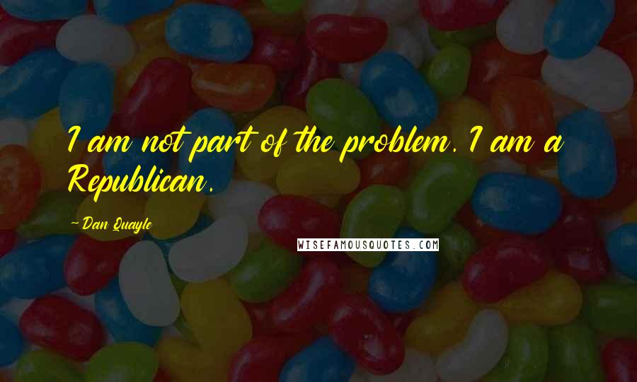 Dan Quayle Quotes: I am not part of the problem. I am a Republican.