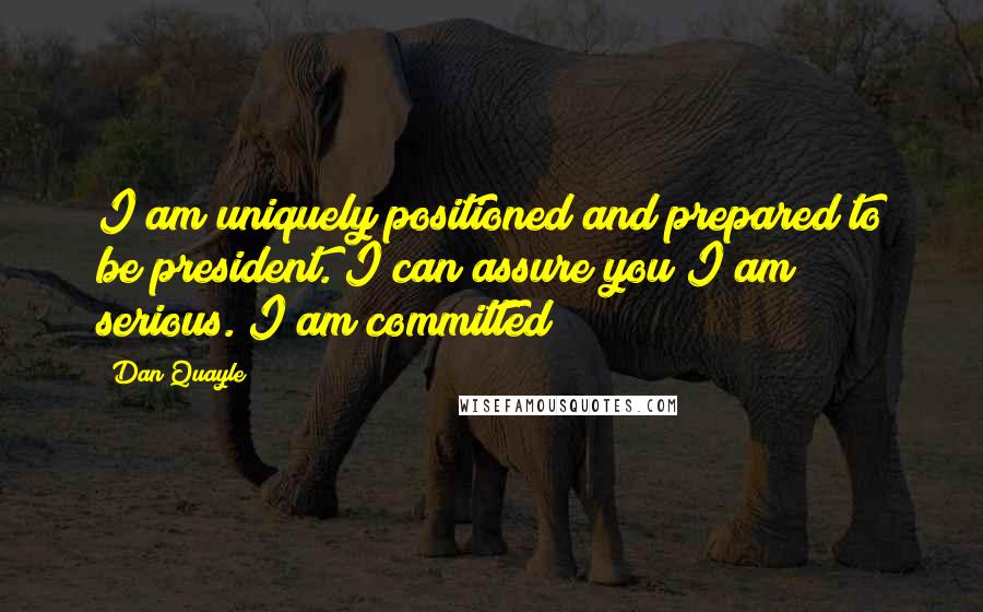 Dan Quayle Quotes: I am uniquely positioned and prepared to be president. I can assure you I am serious. I am committed
