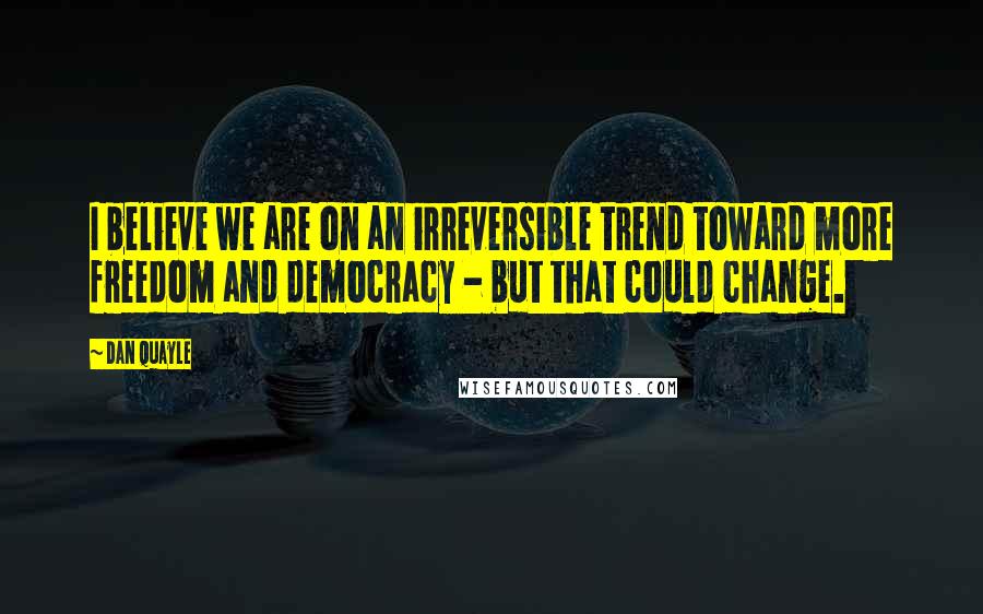 Dan Quayle Quotes: I believe we are on an irreversible trend toward more freedom and democracy - but that could change.