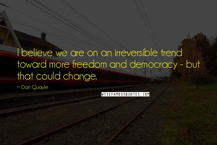 Dan Quayle Quotes: I believe we are on an irreversible trend toward more freedom and democracy - but that could change.