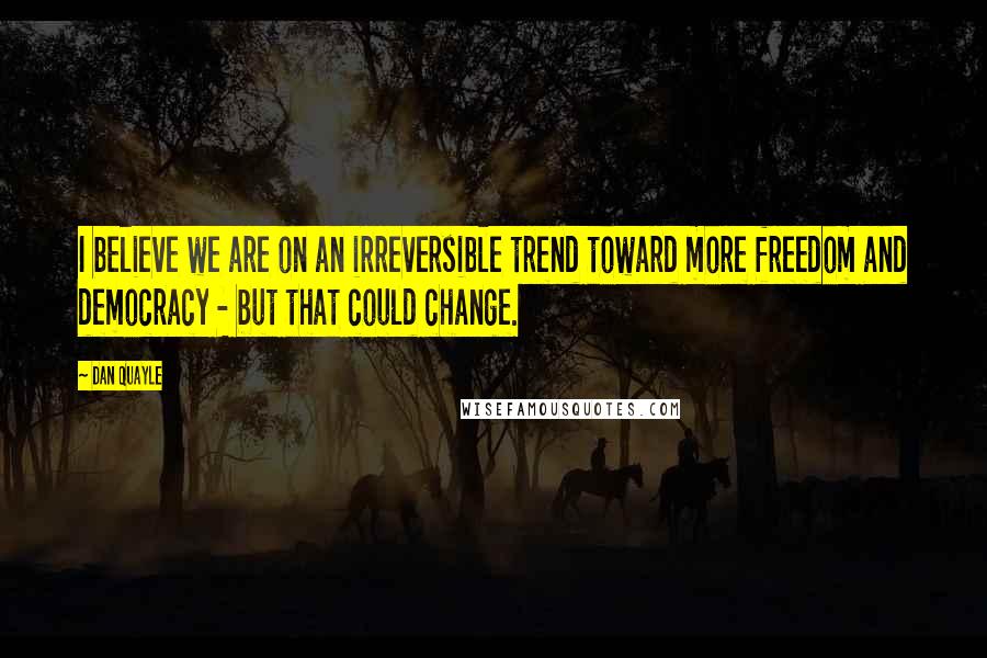 Dan Quayle Quotes: I believe we are on an irreversible trend toward more freedom and democracy - but that could change.