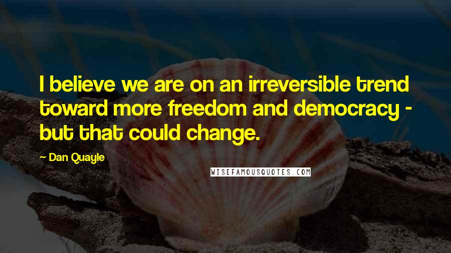 Dan Quayle Quotes: I believe we are on an irreversible trend toward more freedom and democracy - but that could change.