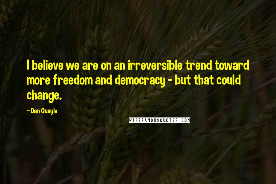 Dan Quayle Quotes: I believe we are on an irreversible trend toward more freedom and democracy - but that could change.