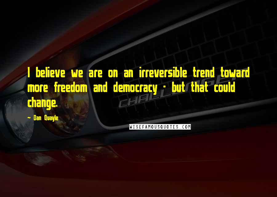 Dan Quayle Quotes: I believe we are on an irreversible trend toward more freedom and democracy - but that could change.