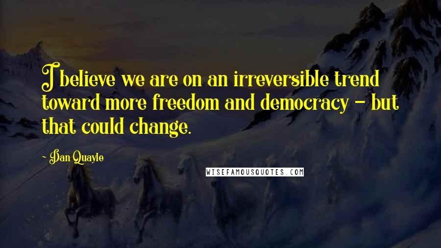 Dan Quayle Quotes: I believe we are on an irreversible trend toward more freedom and democracy - but that could change.