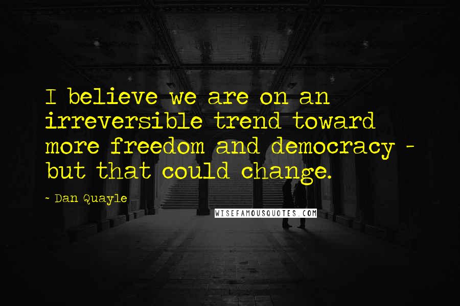 Dan Quayle Quotes: I believe we are on an irreversible trend toward more freedom and democracy - but that could change.