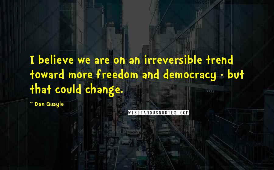 Dan Quayle Quotes: I believe we are on an irreversible trend toward more freedom and democracy - but that could change.
