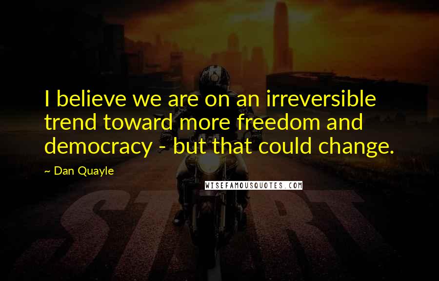 Dan Quayle Quotes: I believe we are on an irreversible trend toward more freedom and democracy - but that could change.