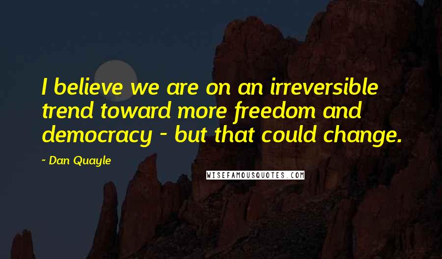 Dan Quayle Quotes: I believe we are on an irreversible trend toward more freedom and democracy - but that could change.